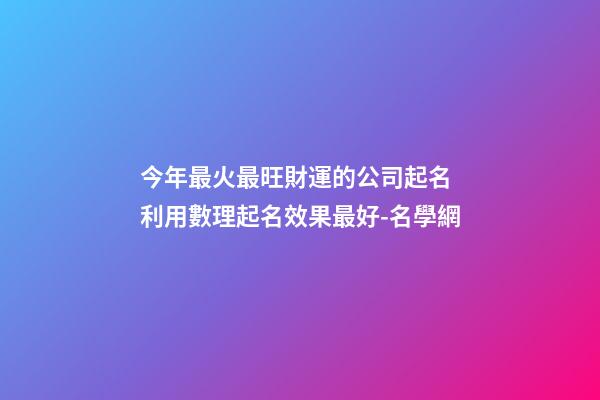 今年最火最旺財運的公司起名 利用數理起名效果最好-名學網-第1張-公司起名-玄機派